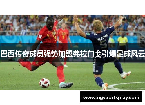 巴西传奇球员强势加盟弗拉门戈引爆足球风云