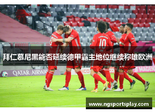拜仁慕尼黑能否延续德甲霸主地位继续称雄欧洲