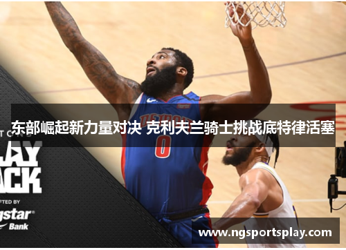 东部崛起新力量对决 克利夫兰骑士挑战底特律活塞