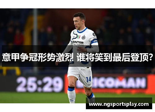 意甲争冠形势激烈 谁将笑到最后登顶？