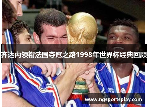 齐达内领衔法国夺冠之路1998年世界杯经典回顾