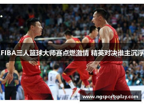 FIBA三人篮球大师赛点燃激情 精英对决谁主沉浮